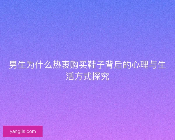 男生为什么热衷购买鞋子背后的心理与生活方式探究