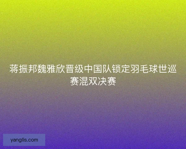 蒋振邦魏雅欣晋级中国队锁定羽毛球世巡赛混双决赛