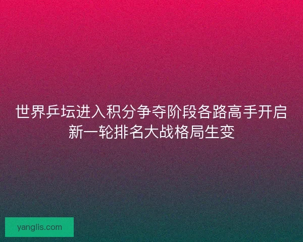 世界乒坛进入积分争夺阶段各路高手开启新一轮排名大战格局生变