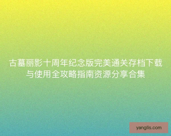 古墓丽影十周年纪念版完美通关存档下载与使用全攻略指南资源分享合集