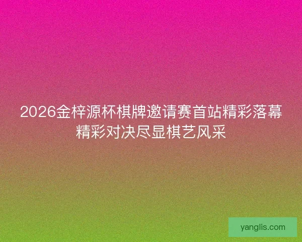 2026金梓源杯棋牌邀请赛首站精彩落幕精彩对决尽显棋艺风采