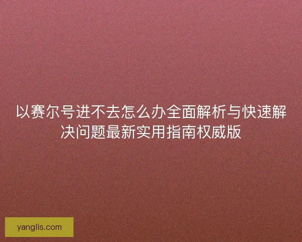 以赛尔号进不去怎么办全面解析与快速解决问题最新实用指南权威版