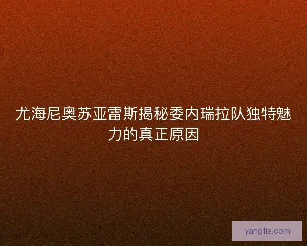 尤海尼奥苏亚雷斯揭秘委内瑞拉队独特魅力的真正原因
