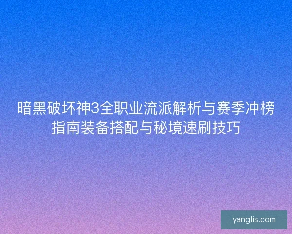暗黑破坏神3全职业流派解析与赛季冲榜指南装备搭配与秘境速刷技巧