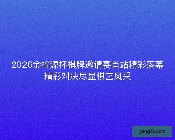 2026金梓源杯棋牌邀请赛首站精彩落幕精彩对决尽显棋艺风采
